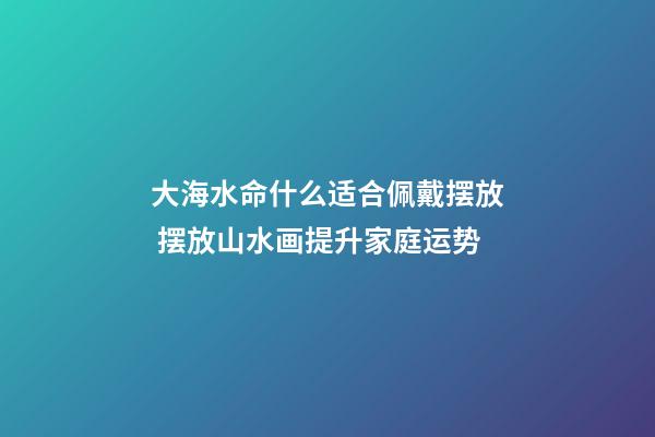 大海水命什么适合佩戴摆放 摆放山水画提升家庭运势